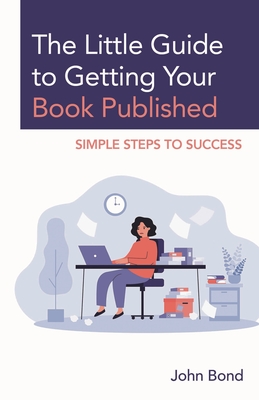 The Little Guide to Getting Your Book Published: Simple Steps to Success - Bond, John