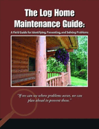 The Log Home Maintenance Guide: A Field Guide for Identifying, Preventing, and Solving Problems