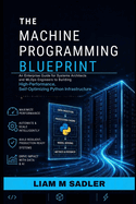 The Machine Programming Blueprint: An Enterprise Guide for Systems Architects and MLOps Engineers to Building High-Performance, Self-Optimizing Python Infrastructure