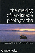 The Making of Landscape Photographs: A Practical Guide to the Art and Techniques