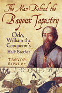 The Man Behind the Bayeux Tapestry: Odo, William the Conqueror's Half-brother