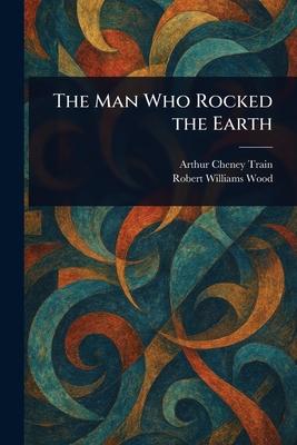 The Man Who Rocked the Earth - Train, Arthur Cheney, and Wood, Robert Williams