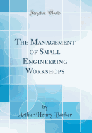 The Management of Small Engineering Workshops (Classic Reprint)