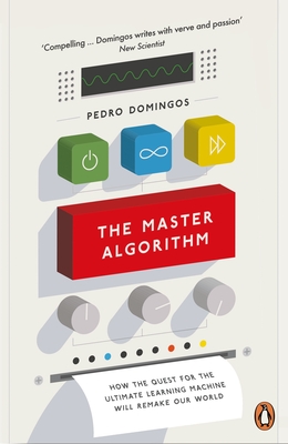 The Master Algorithm: How the Quest for the Ultimate Learning Machine Will Remake Our World - Domingos, Pedro