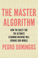 The Master Algorithm: How the Quest for the Ultimate Learning Machine Will Remake Our World