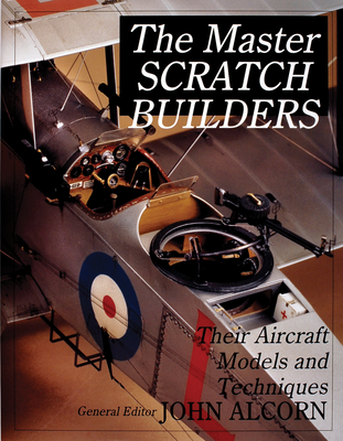 The Master Scratch Builders: Their Aircraft Models & Techniques - Alcorn, John