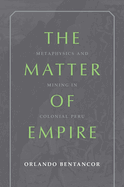 The Matter of Empire: Metaphysics and Mining in Colonial Peru