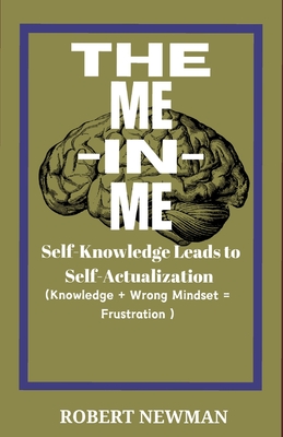 The Me -In -Me: SELF-KNOWLEDGE LEADS TO SELF-ACTUALIZATION (Knowledge + Wrong Mindset = Frustration) - Newman, Robert