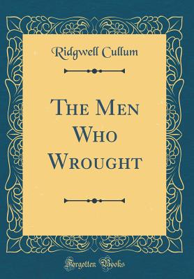 The Men Who Wrought (Classic Reprint) - Cullum, Ridgwell