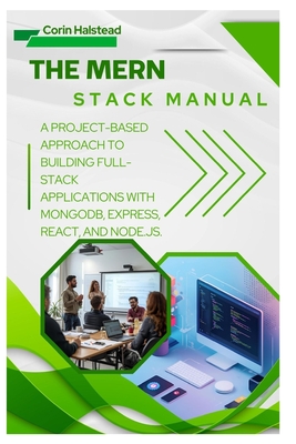 The MERN Stack Manual: A Project-Based Approach to Building Full-Stack Applications with MongoDB, Express, React, and Node.js - Halstead, Corin