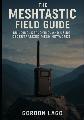 The Meshtastic Field Guide: Building, Deploying, and Using Decentralized Mesh Networks - Lago, Gordon