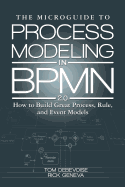 The Microguide to Process Modeling in Bpmn 2.0: How to Build Great Process, Rule, and Event Models