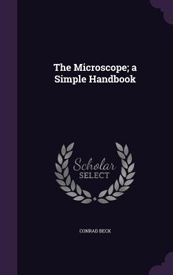 The Microscope; a Simple Handbook - Beck, Conrad
