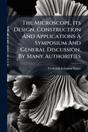 The Microscope, Its Design, Construction and Applications a Symposium and General Discussion, by Many Authorities...
