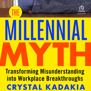 The Millennial Myth: Transformingmisunderstanding Into Workplace Breakthroughs