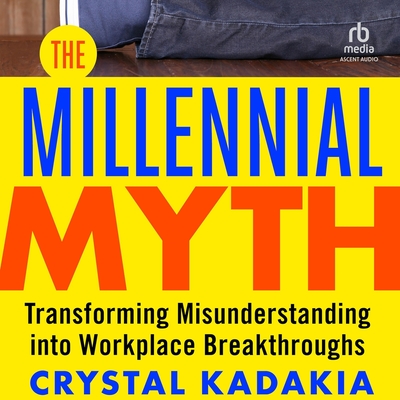The Millennial Myth: Transformingmisunderstanding Into Workplace Breakthroughs - Kadakia, Crystal, and Eickhoff, Julie (Contributions by)