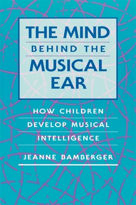 The Mind Behind the Musical Ear: How Children Develop Musical Intelligence - Bamberger, Jeanne