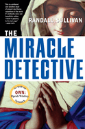 The Miracle Detective: An Investigative Reporter Sets Out to Examine How the Catholic Church Investigates Holy Visions and Discovers His Own Faith