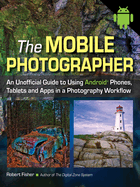 The Mobile Photographer: An Unofficial Guide to Using Android Phones, Tablets, and Apps in a Photography Workflow