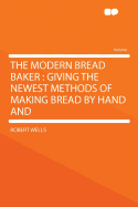 The Modern Bread Baker: Giving the Newest Methods of Making Bread by Hand and ...