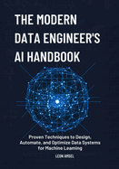The Modern Data Engineer's AI Handbook: Proven Techniques to Design, Automate, and Optimize Data Systems for Machine Learning.