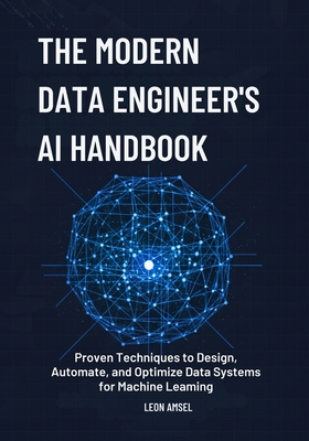 The Modern Data Engineer's AI Handbook: Proven Techniques to Design, Automate, and Optimize Data Systems for Machine Learning. - Amsel, Leon