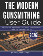 The Modern Gunsmithing User Guide: Learn Tools, Techniques, and Safety Practices with Clear Step-by-Step Lessons