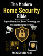 The Modern Home Security Bible: Physical Protection, Smart Technology, and Intelligent Defense Systems