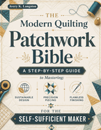 The Modern Quilting Patchwork Bible: A Step-by-Step Guide to Zero-Waste Design, Precision Piecing, Machine Mastery, and Sustainable Quilt Construction for the Modern Self-Sufficient Maker