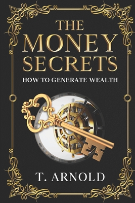 The Money Secrets: How To Generate Wealth - Arnold, T