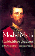 The Mosby Myth: A Confederate Hero in Life and Legend