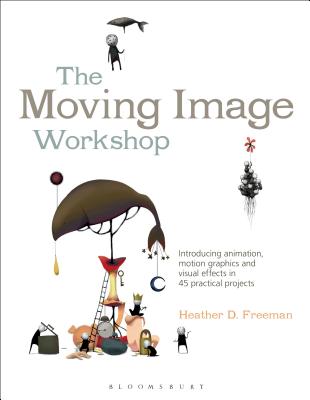 The Moving Image Workshop: Introducing animation, motion graphics and visual effects in 45 practical projects - Freeman, Heather D.