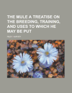 The Mule: A Treatise on the Breeding, Training, and Uses to Which He May Be Put