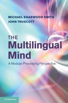 The Multilingual Mind: A Modular Processing Perspective - Sharwood-Smith, Mike, and Truscott, John, and Sharwood Smith, Michael