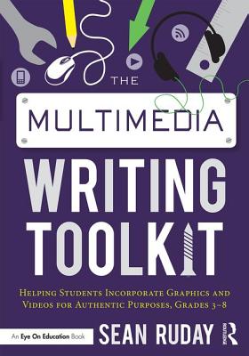 The Multimedia Writing Toolkit: Helping Students Incorporate Graphics and Videos for Authentic Purposes, Grades 3-8 - Ruday, Sean