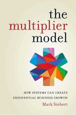 The Multiplier Model: How Systems Can Create Exponential Business Growth - Siebert, Mark
