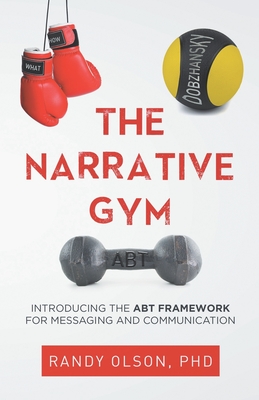 The Narrative Gym: Introducing the ABT Framework For Messaging and Communication - Olson, Randy
