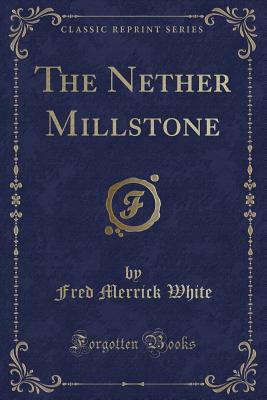The Nether Millstone (Classic Reprint) - White, Fred Merrick