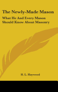 The Newly-Made Mason: What He And Every Mason Should Know About Masonry