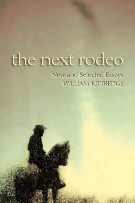 The Next Rodeo: New and Selected Essays - Kittredge, William