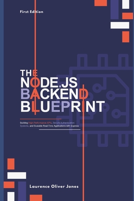 The Node.Js Backend Blueprint: Building High-Performance APIs, Secure Authentication Systems, and Scalable Real-Time Applications with Express - Jones, Laurence Oliver