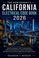 The Non-Expert's California Electrical Code Book 2026: Wiring Standards, Safety Requirements, Installation Principles, Inspection Readiness, and Practical Electrical Knowledge Explained Clearly