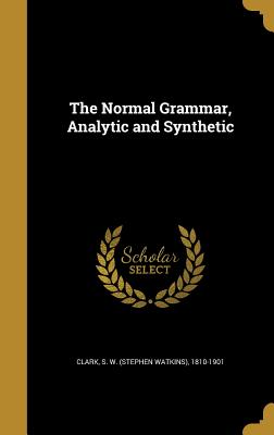 The Normal Grammar, Analytic and Synthetic - Clark, S W (Stephen Watkins) 1810-190 (Creator)