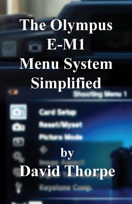 The Olympus E-M1 Menu System Simplified - Thorpe, David