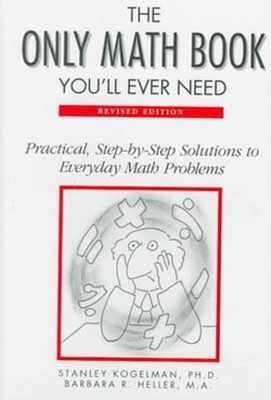 The Only Math Book You'll Ever Need: Practical, Step-By-Step Solutions to Everyday Math Problems - Kogelman, Stanley, and Stanley Kogelman, PH D And Barbara R Heller, and Heller, Barbara R