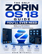 The Only Zorin OS 18 Guide You'll Ever Need: Master Linux with Confidence, Transform Your PC Experience, and Replace Windows Without the Headaches
