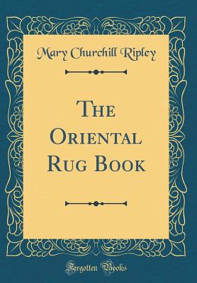 The Oriental Rug Book (Classic Reprint) - Ripley, Mary Churchill