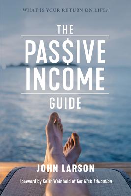The Passive Income Guide: What Is Your Return on Life? - Larson, John, and Weinhold, Keith (Foreword by)