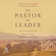 The Pastor as Leader: Principles and Practices for Connecting Preaching and Leadership