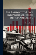 The Pathway to Peace and Profit, Or, Truth in Its Plain Dress ...